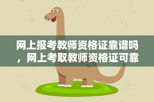 网上报考教师资格证靠谱吗，网上考取教师资格证可靠吗