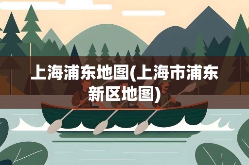上海浦东地图(上海市浦东新区地图)