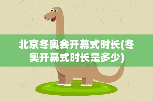 北京冬奥会开幕式时长(冬奥开幕式时长是多少)