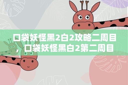 口袋妖怪黑2白2攻略二周目，口袋妖怪黑白2第二周目怎么开始