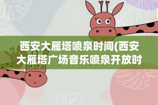西安大雁塔喷泉时间(西安大雁塔广场音乐喷泉开放时间)