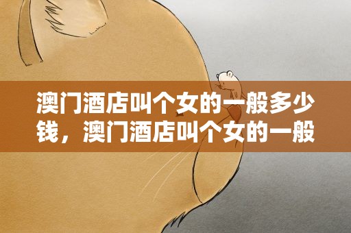 澳门酒店叫个女的一般多少钱，澳门酒店叫个女的一般多少钱一天