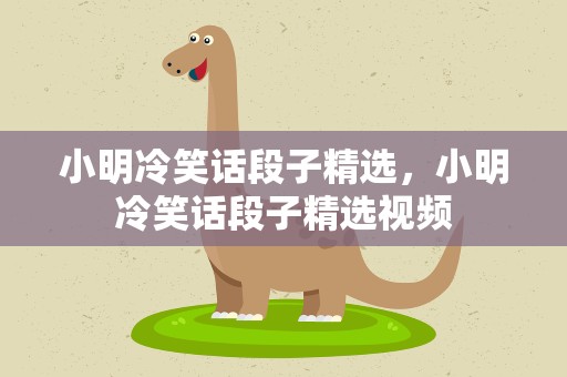 小明冷笑话段子精选，小明冷笑话段子精选视频
