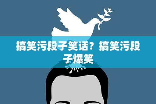 搞笑污段子笑话？搞笑污段子爆笑