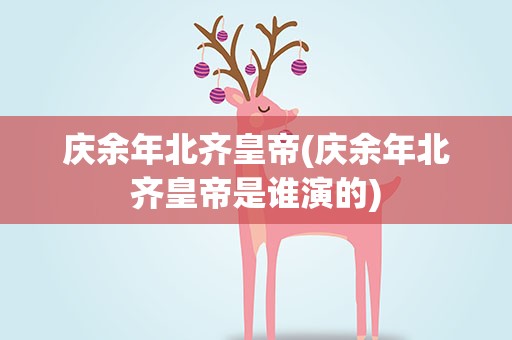 庆余年北齐皇帝(庆余年北齐皇帝是谁演的)