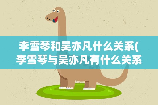 李雪琴和吴亦凡什么关系(李雪琴与吴亦凡有什么关系)