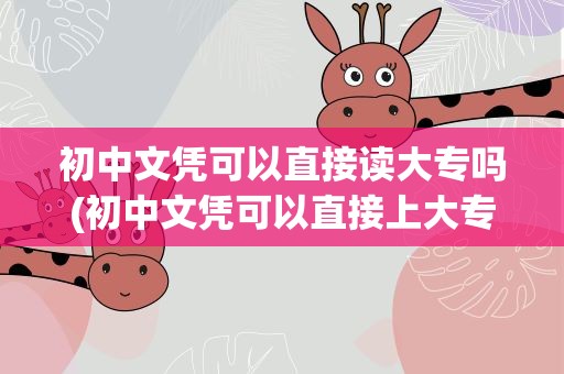 初中文凭可以直接读大专吗(初中文凭可以直接上大专吗)