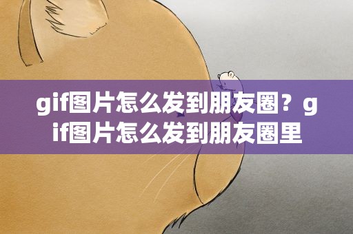 gif图片怎么发到朋友圈？gif图片怎么发到朋友圈里