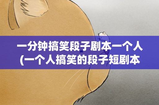一分钟搞笑段子剧本一个人(一个人搞笑的段子短剧本)