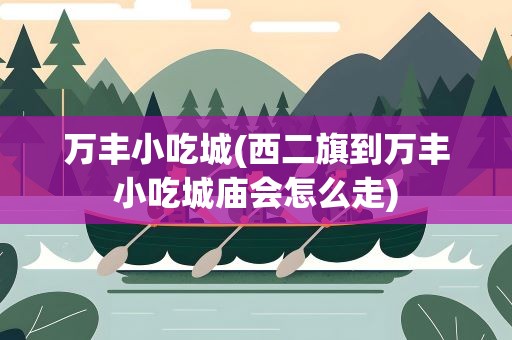 万丰小吃城(西二旗到万丰小吃城庙会怎么走)