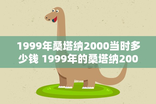 1999年桑塔纳2000当时多少钱 1999年的桑塔纳2000值多少钱