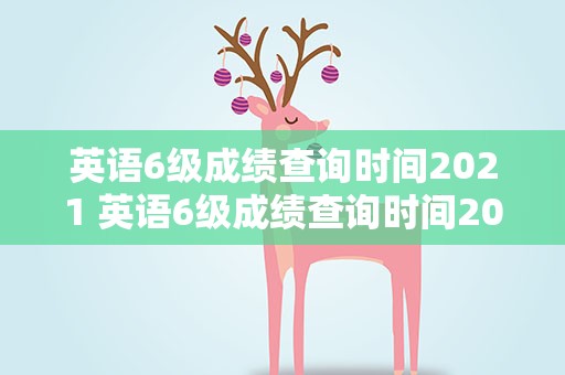 英语6级成绩查询时间2021 英语6级成绩查询时间2023