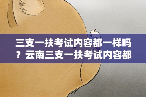 三支一扶考试内容都一样吗？云南三支一扶考试内容都一样吗