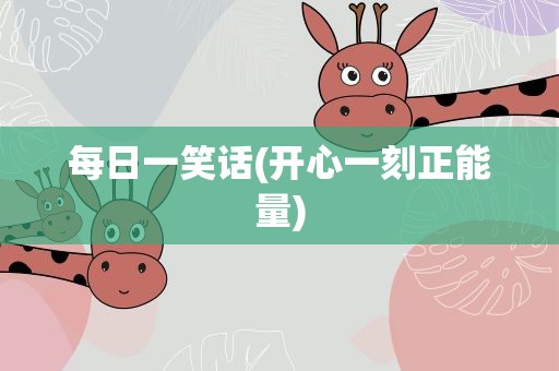 每日一笑话(开心一刻正能量)