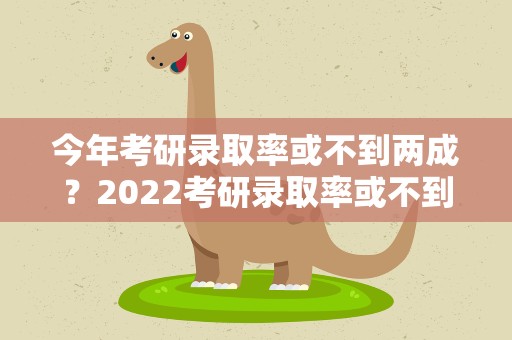 今年考研录取率或不到两成？2022考研录取率或不到两成