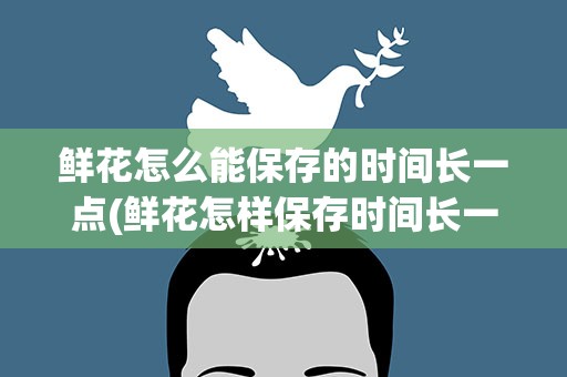 鲜花怎么能保存的时间长一点(鲜花怎样保存时间长一点)
