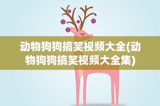 动物狗狗搞笑视频大全(动物狗狗搞笑视频大全集)