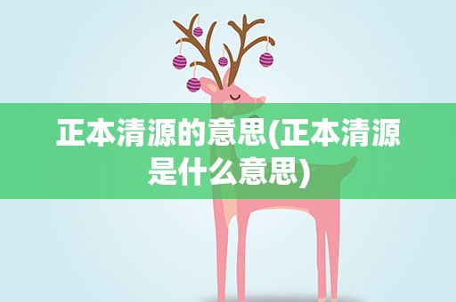 正本清源的意思(正本清源是什么意思)