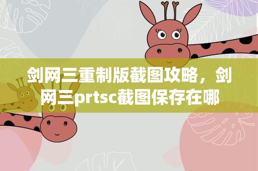 剑网三重制版截图攻略，剑网三prtsc截图保存在哪