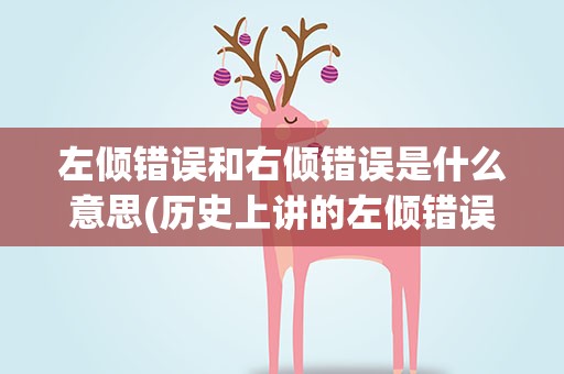 左倾错误和右倾错误是什么意思(历史上讲的左倾错误和右倾错误是什么意思啊)