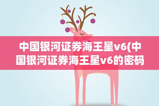 中国银河证券海王星v6(中国银河证券海王星v6的密码忘记了怎么找回)