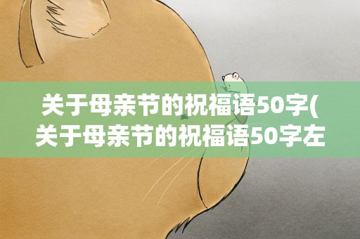 关于母亲节的祝福语50字(关于母亲节的祝福语50字左右)