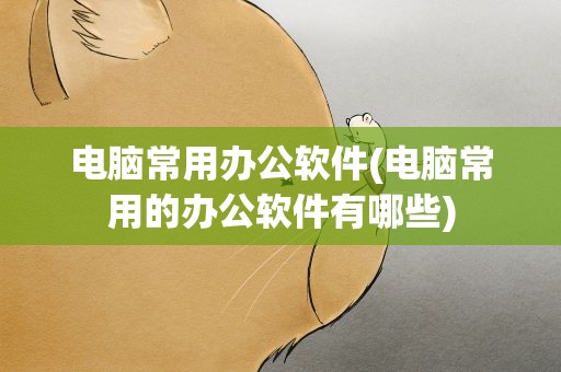 电脑常用办公软件(电脑常用的办公软件有哪些)