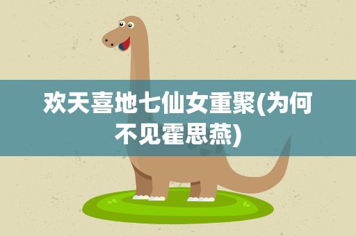 欢天喜地七仙女重聚(为何不见霍思燕)
