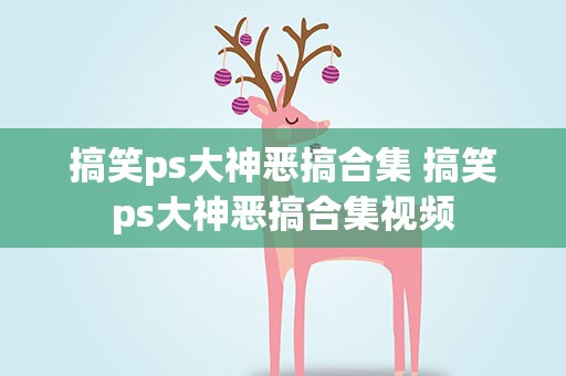 搞笑ps大神恶搞合集 搞笑ps大神恶搞合集视频