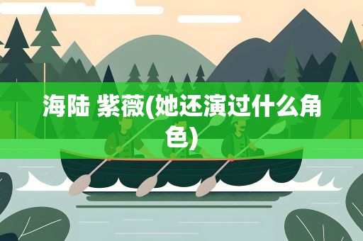 海陆 紫薇(她还演过什么角色)