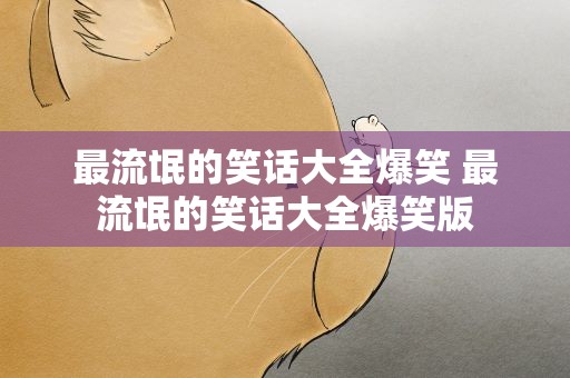 最流氓的笑话大全爆笑 最流氓的笑话大全爆笑版