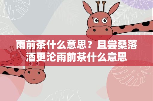 雨前茶什么意思？且尝桑落酒更沦雨前茶什么意思
