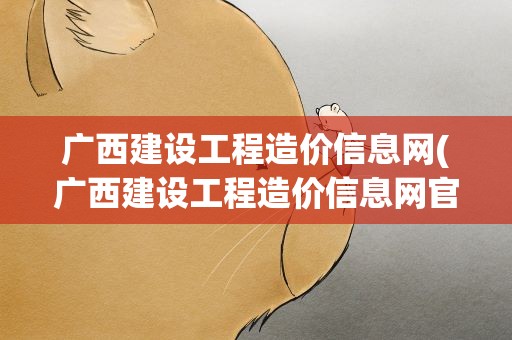 广西建设工程造价信息网(广西建设工程造价信息网官网)