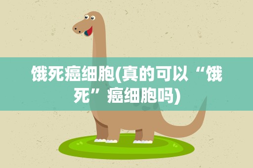 饿死癌细胞(真的可以“饿死”癌细胞吗)