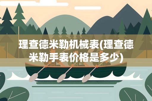 理查德米勒机械表(理查德米勒手表价格是多少)