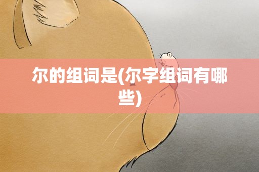 尔的组词是(尔字组词有哪些)