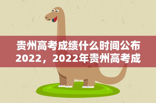 贵州高考成绩什么时间公布2022，2022年贵州高考成绩什么时候公布