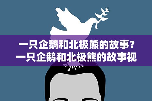 一只企鹅和北极熊的故事？一只企鹅和北极熊的故事视频