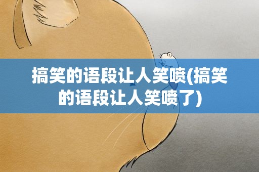 搞笑的语段让人笑喷(搞笑的语段让人笑喷了)