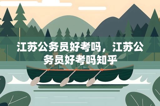 江苏公务员好考吗，江苏公务员好考吗知乎