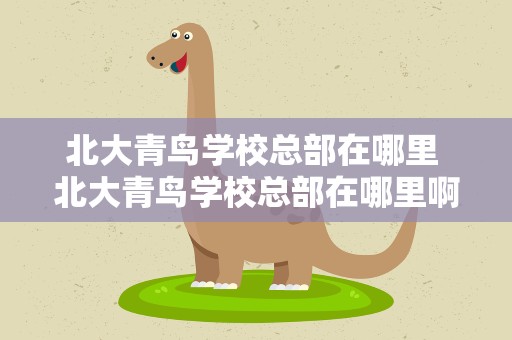 北大青鸟学校总部在哪里 北大青鸟学校总部在哪里啊