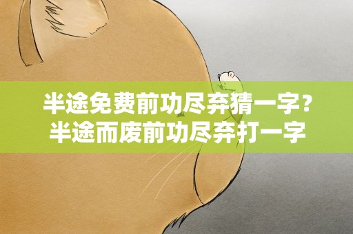 半途免费前功尽弃猜一字？半途而废前功尽弃打一字