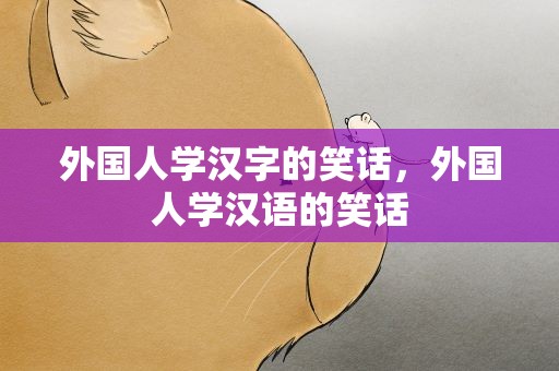 外国人学汉字的笑话，外国人学汉语的笑话