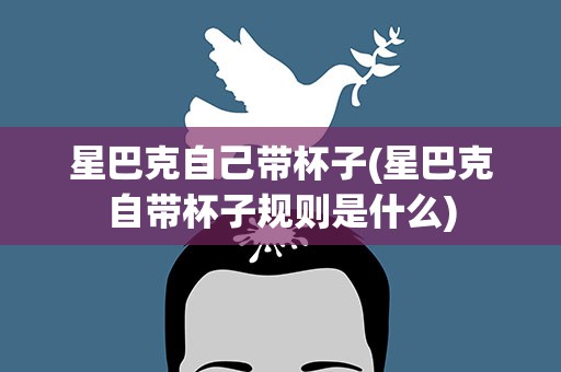 星巴克自己带杯子(星巴克自带杯子规则是什么)