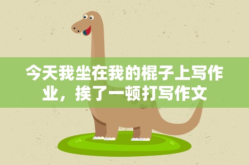 今天我坐在我的棍子上写作业，挨了一顿打写作文