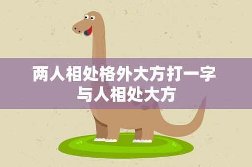 两人相处格外大方打一字 与人相处大方