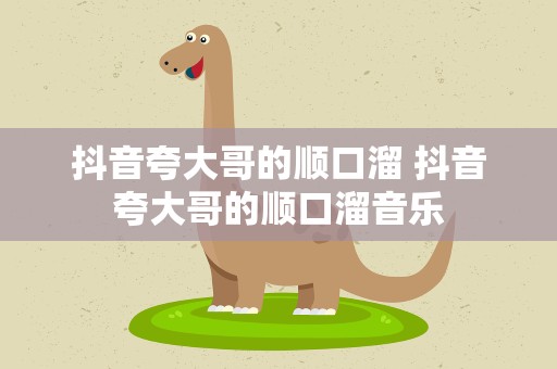 抖音夸大哥的顺口溜 抖音夸大哥的顺口溜音乐