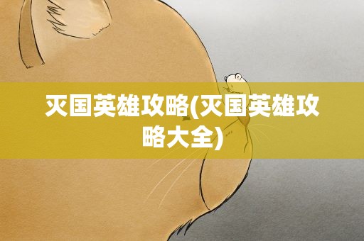 灭国英雄攻略(灭国英雄攻略大全)
