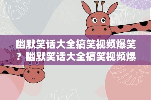幽默笑话大全搞笑视频爆笑？幽默笑话大全搞笑视频爆笑版