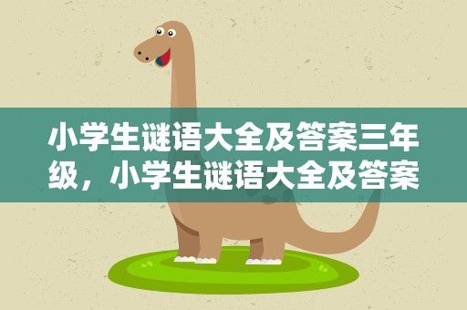 小学生谜语大全及答案三年级，小学生谜语大全及答案三年级上册